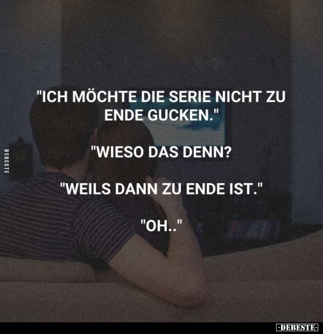 "Ich möchte die Serie nicht zu Ende gucken." "Wieso das denn? "Weils dann zu Ende ist." "Oh...&...