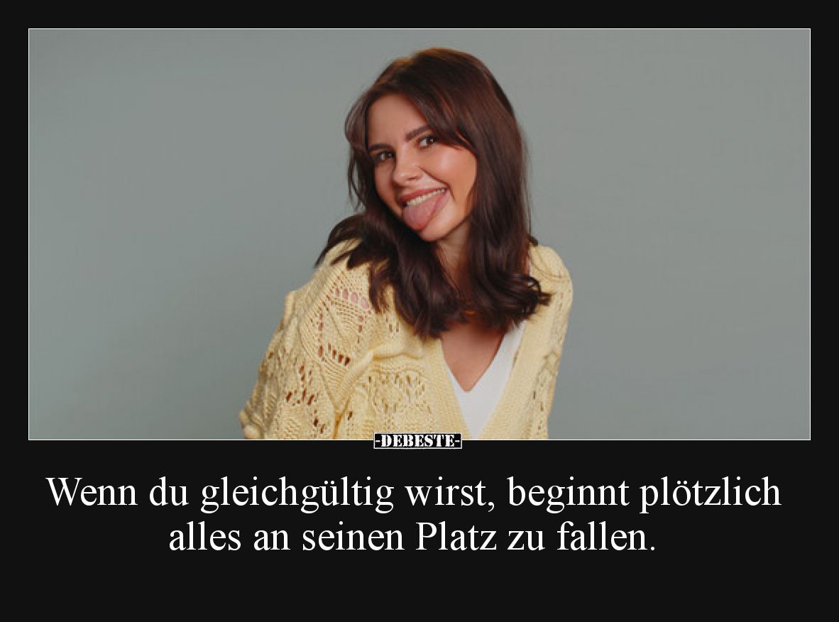 Wenn du gleichgültig wirst, beginnt plötzlich alles an seinen Platz zu fallen.