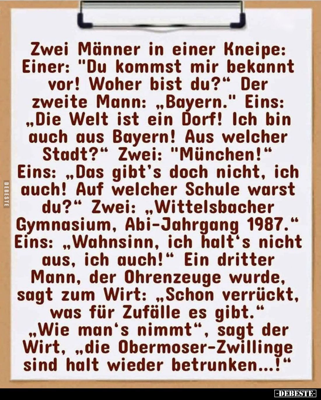 Zwei Männer in einer Kneipe: Einer: "Du kommst mir bekannt vor! Woher bist du?" Der zweite Mann: „Bayern." Ein...