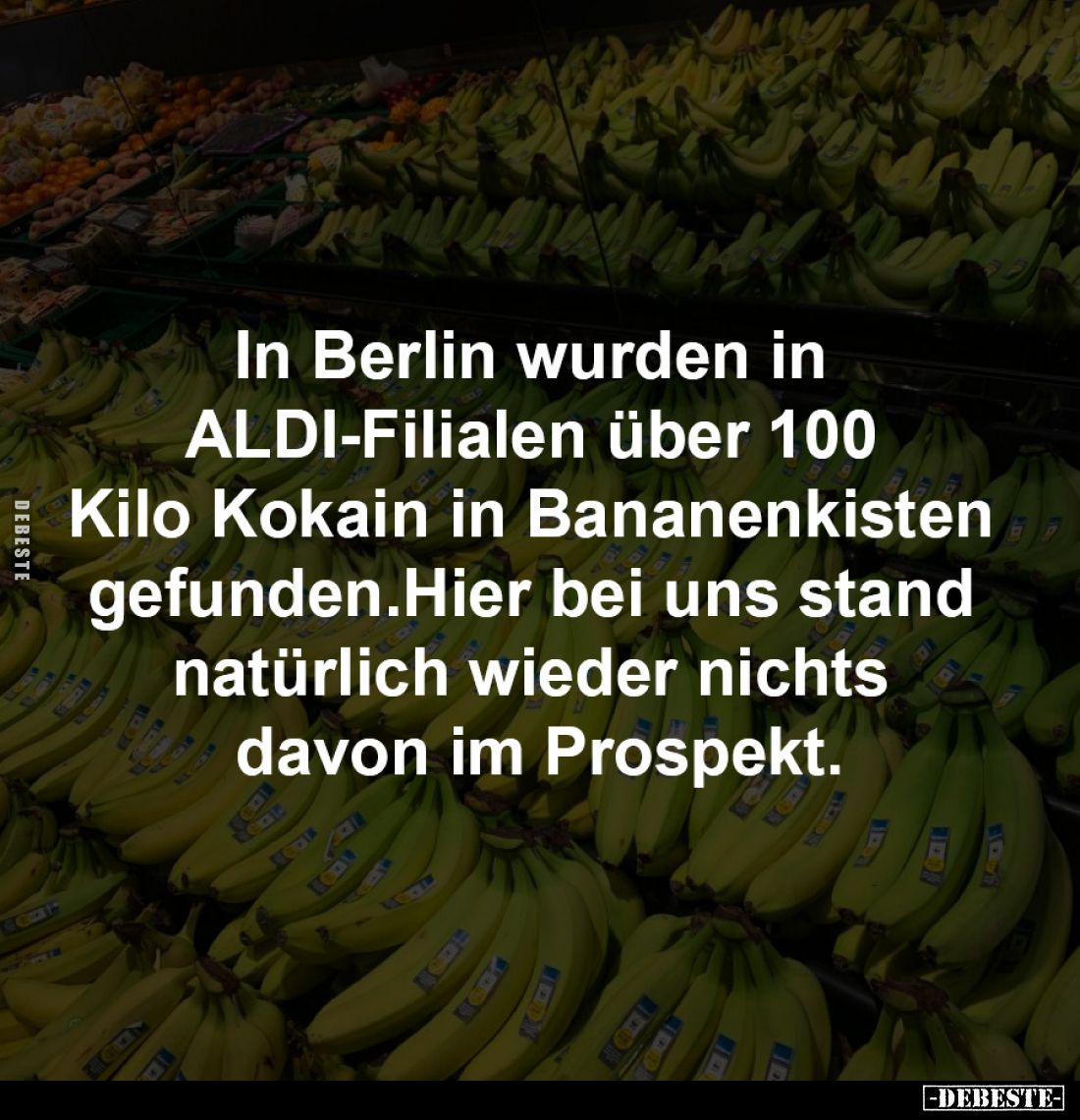 In Berlin wurden in 
ALDI-Filialen über 100 
Kilo Kokain in Bananenkisten 
gefunden.Hier bei uns stand 
natürlich wieder ...