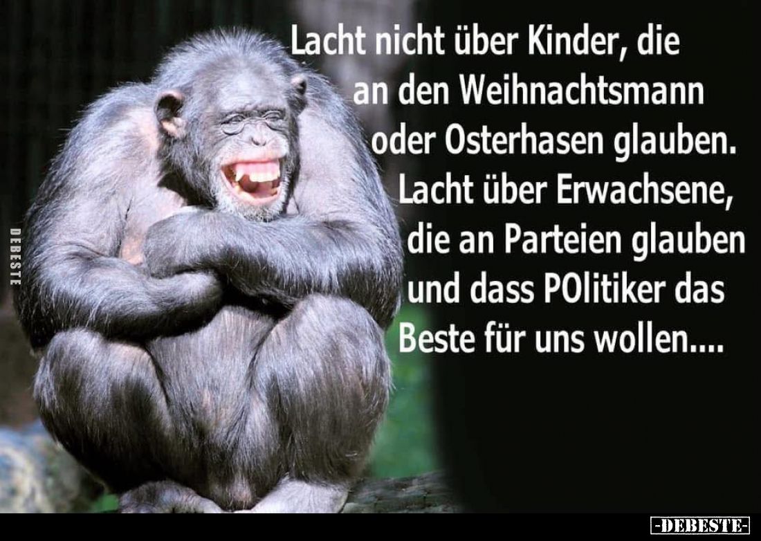 Lacht nicht über Kinder, die an den Weihnachtsmann oder Osterhasen glauben.
Lacht über Erwachsene, die an Parteien glauben u...