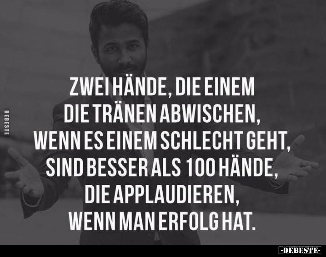 Zwei Hände, die einem die Tränen abwischen, wenn es einem schlecht geht, sind besser als 100 Hände, die applaudieren, wenn ma...