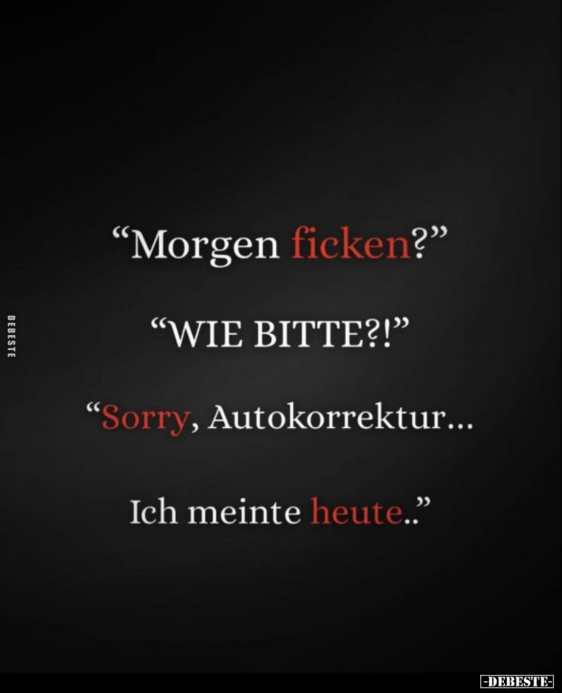 "Morgen ficken?" -
"WIE BITTE?!" -
"Sorry, Autokorrektur...
Ich meinte heute."