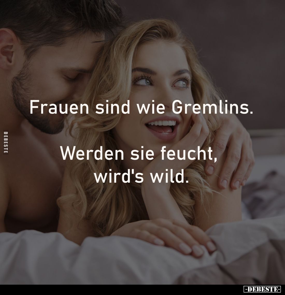 Frauen sind wie Gremlins.

Werden sie feucht, 
wird's wild.