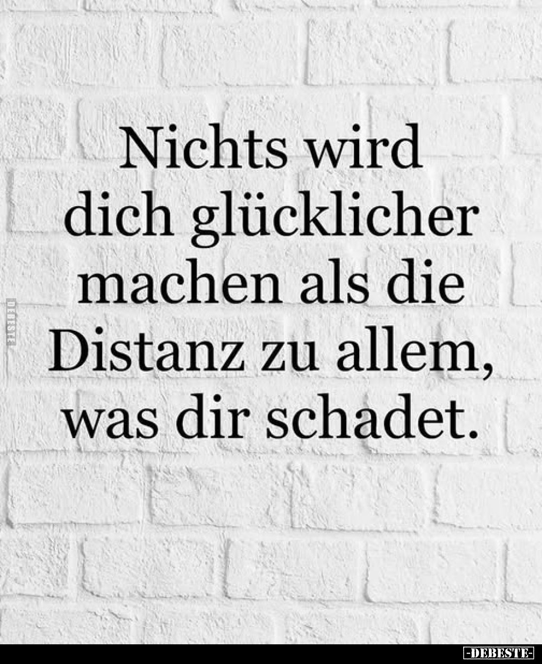 Nichts wird dich glücklicher machen als die Distanz zu allem, was dir schadet.