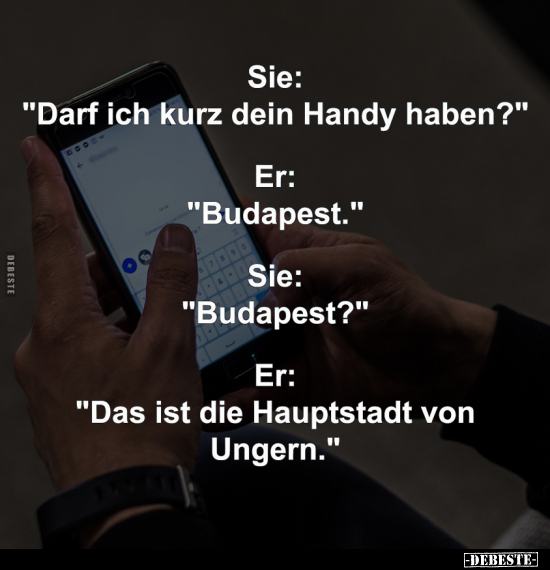 Sie: "Darf ich kurz dein Handy haben?" -
Er: "Budapest." -
Sie: "Budapest?" -
Er: "Das ...