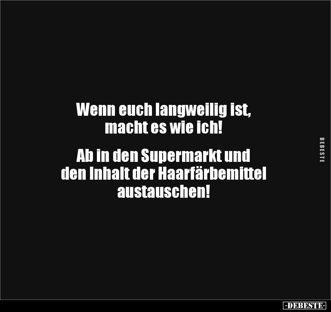 Wenn euch langweilig ist,
macht es wie ich!
Ab in den Supermarkt und
den Inhalt der Haarfärbemittel
austauschen!