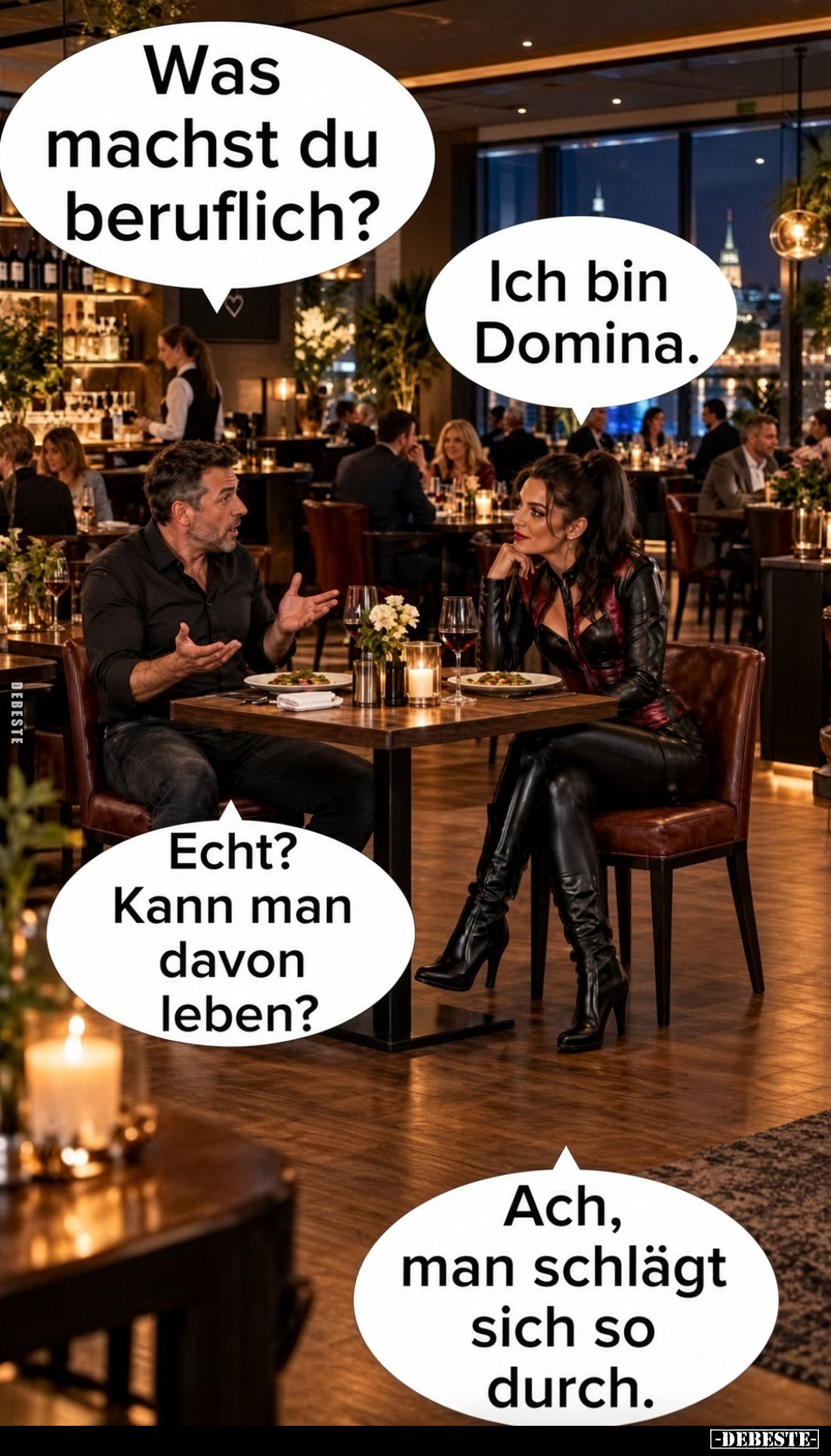 Was machst du beruflich?

Ich bin Domina.

Echt? Kann man davon leben?

Ach, man schlägt sich so durch.