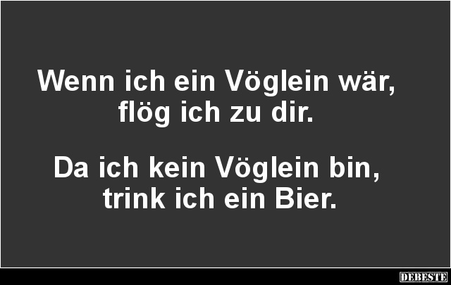 Wenn ich ein Vöglein wär,
flög ich zu dir.
Da ich kein Vöglein bin,
trink ich ein Bier....