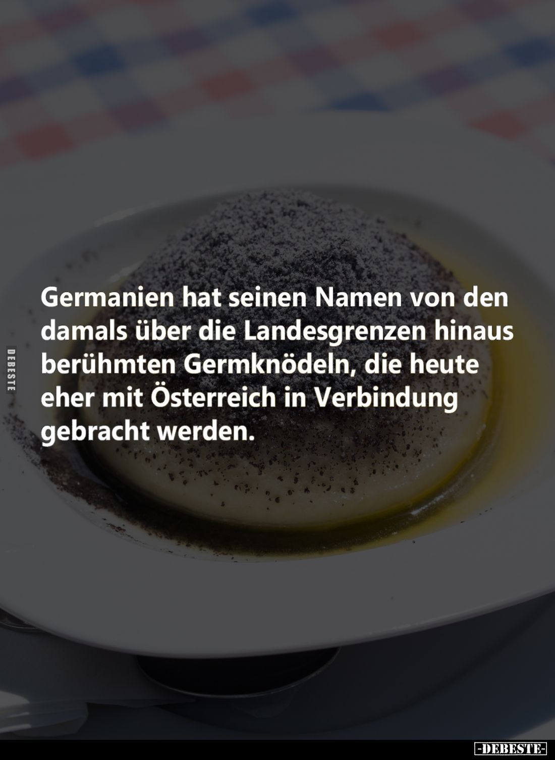 Germanien hat seinen Namen von den damals über die Landesgrenzen hinaus berühmten Germknödeln, die heute eher mit Österreich ...