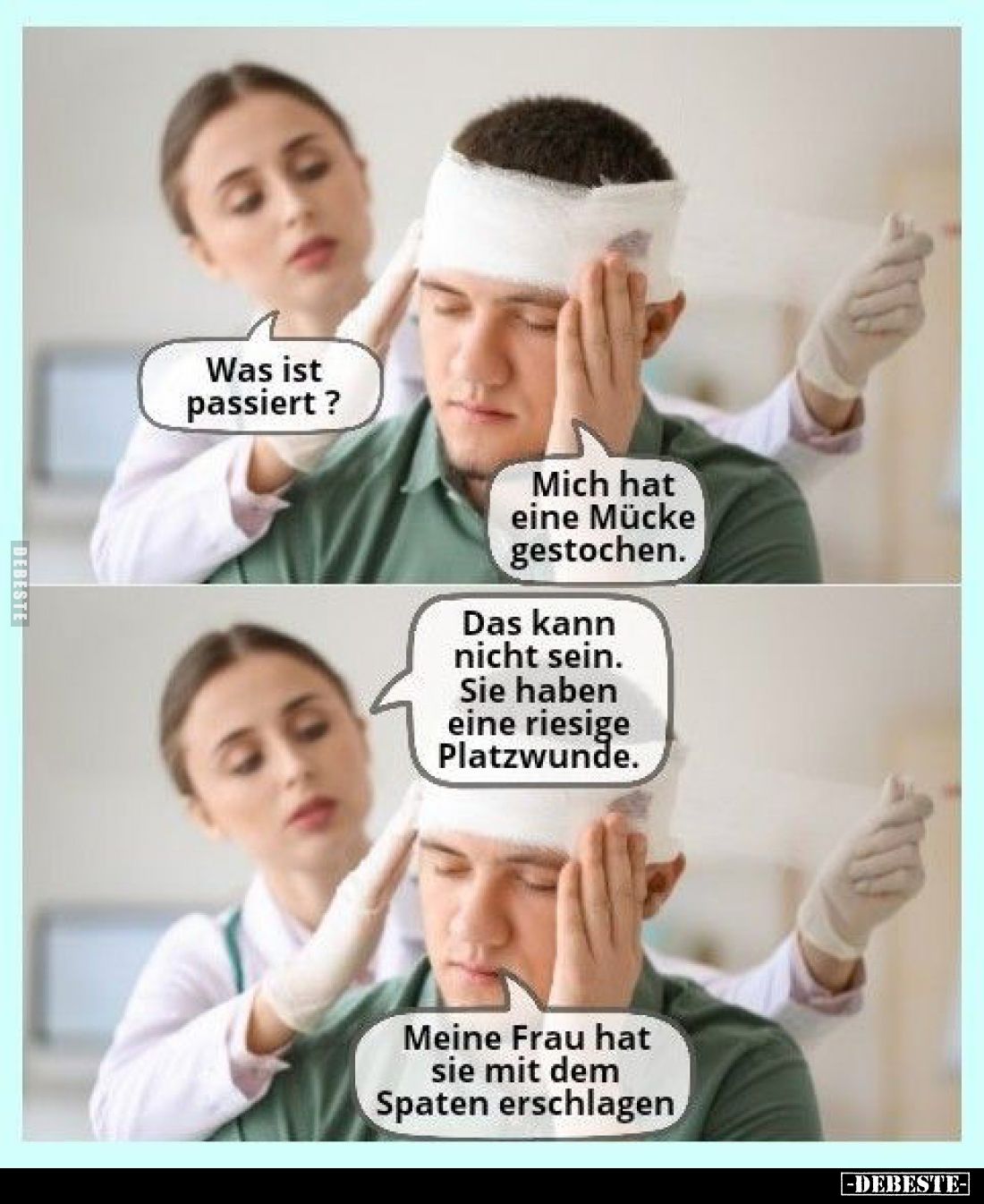 Was ist passiert? - 
Mich hat eine Mücke gestochen. -
Das kann nicht sein. Sie haben eine riesige Platzwunde. -
Meine Frau...