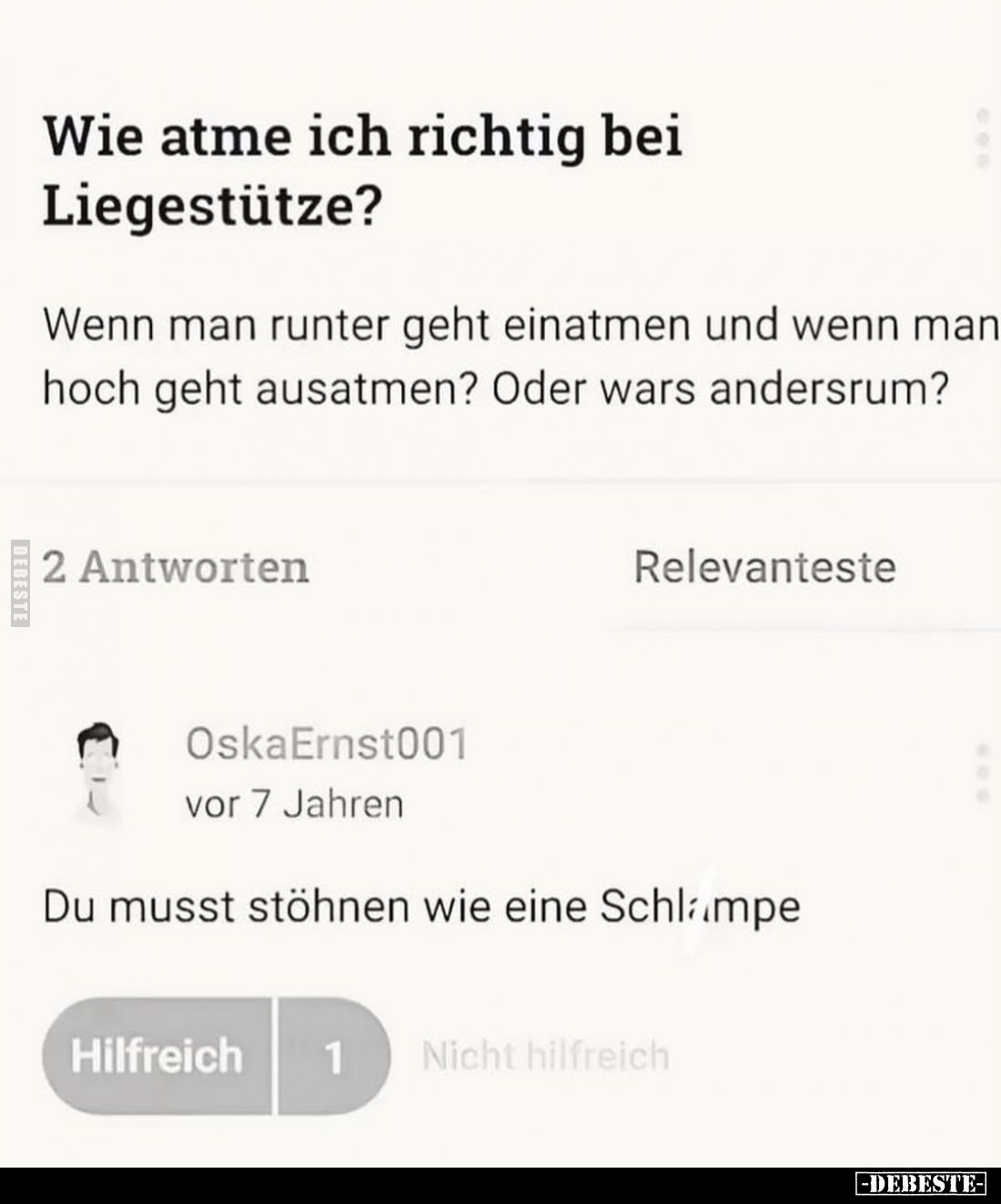 Wie atme ich richtig bei Liegestütze?
Wenn man runter geht einatmen und wenn man hoch geht ausatmen? Oder wars andersrum?
O...