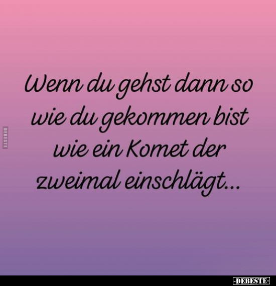Wenn du gehst dann so wie du gekommen bist wie ein Komet der zweimal einschlägt...