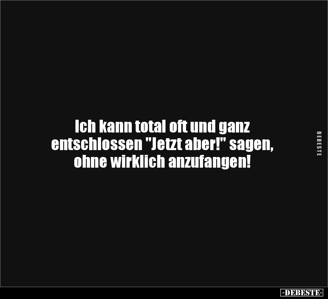 Ich kann total oft und ganz
entschlossen "Jetzt aber!" sagen,
ohne wirklich anzufangen!