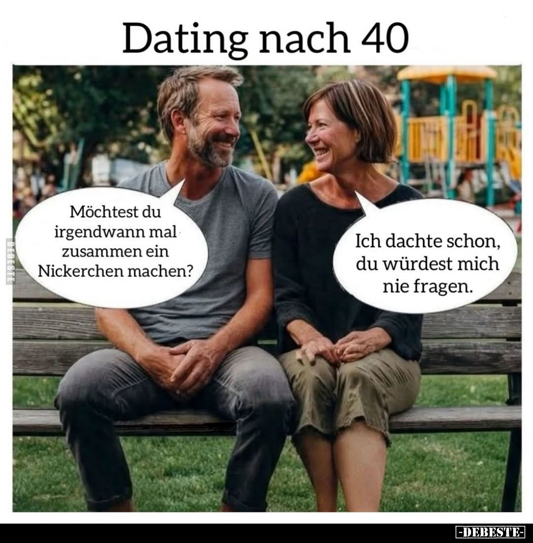 Dating nach 40:
Möchtest du irgendwann mal zusammen ein Nickerchen machen? -
Ich dachte schon, du würdest mich nie fragen.