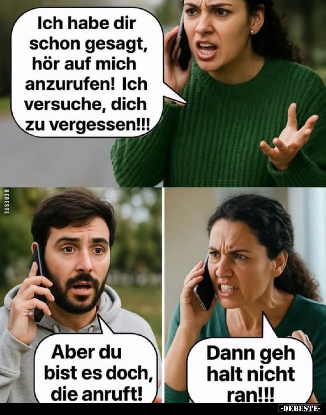 Ich habe dir schon gesagt, hör auf mich anzurufen! Ich versuche, dich zu vergessen!!!

Aber du bist es doch, die anruft!
D...