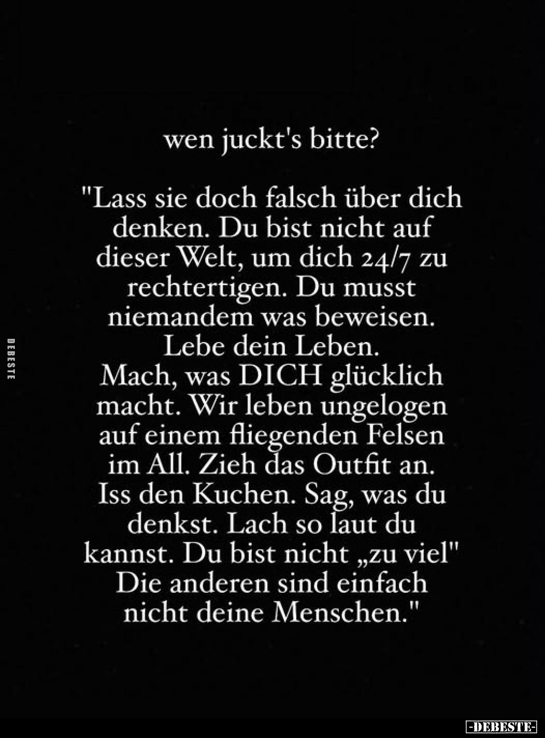 Wen juckt's bitte?
"Lass sie doch falsch über dich denken. Du bist nicht auf dieser Welt, um dich 24/7 zu rechtertigen....