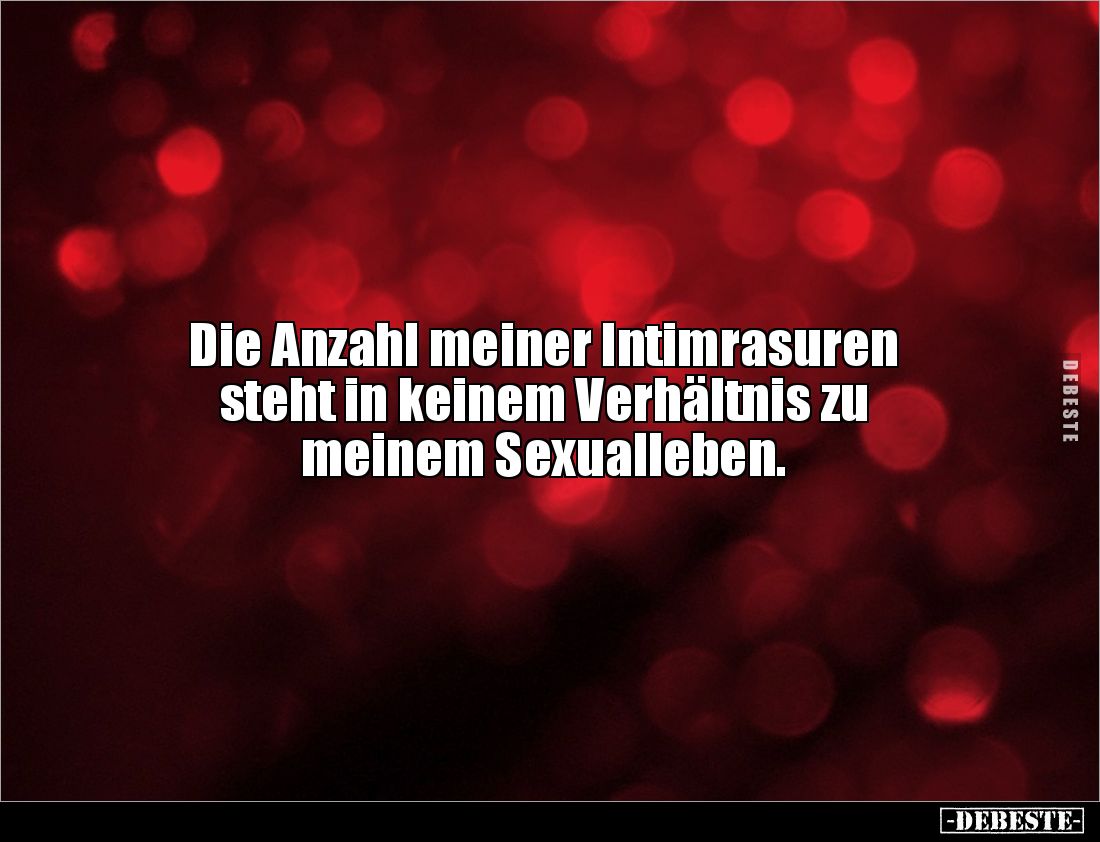 Die Anzahl meiner Intimrasuren 
steht in keinem Verhältnis zu 
meinem Sexualleben.