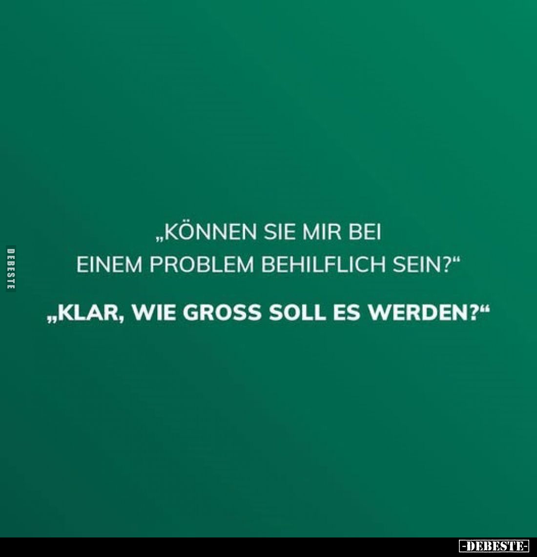 „Können sie mir bei einem Problem behilflich sein?"
„Klar, wie gross soll es werden?"
