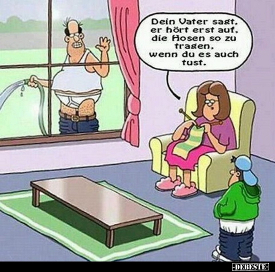 Dein Vater sagt, er hört erst auf, die Hosen so zu tragen..