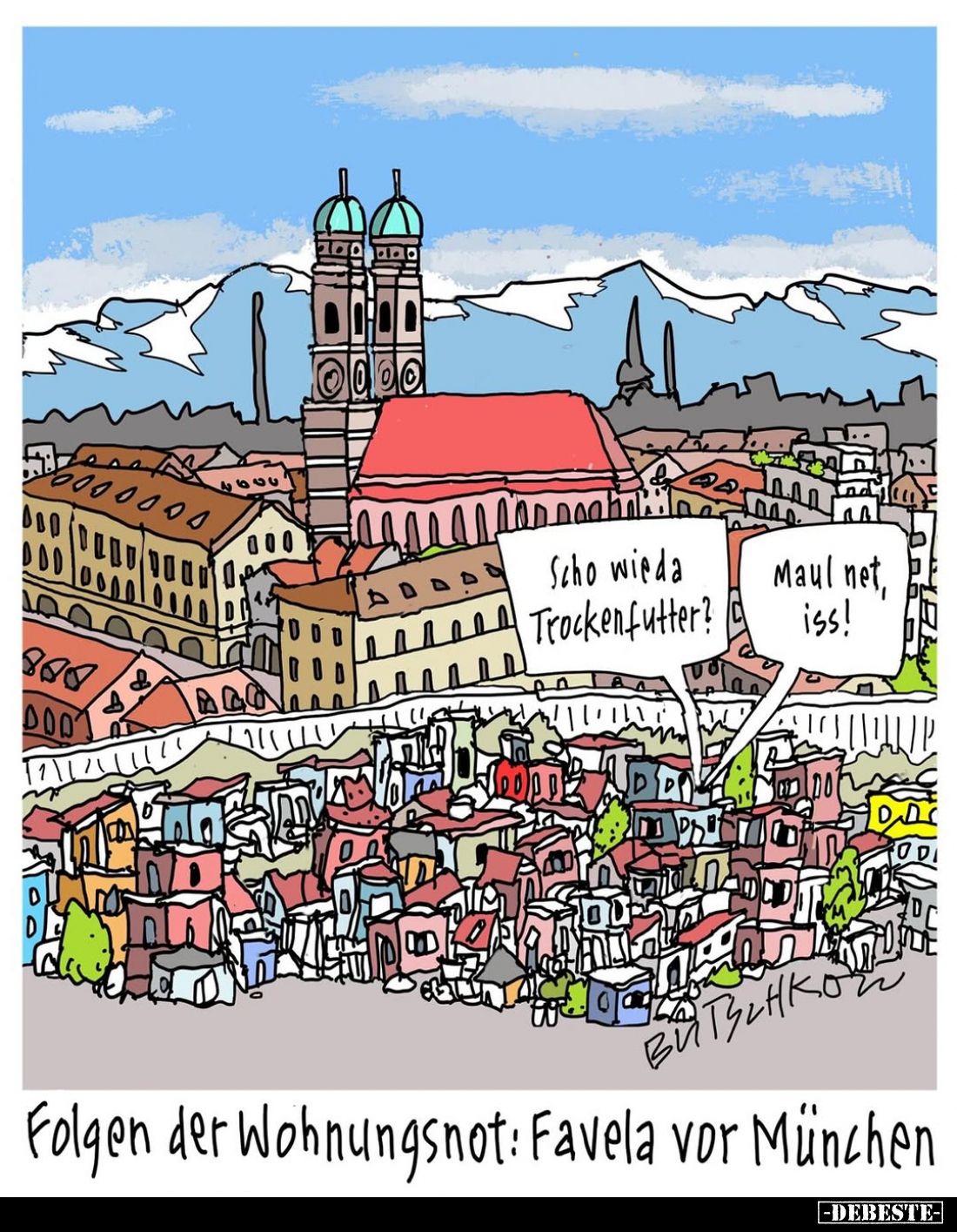 Scho wieda Trockenfutter?
Maul net, iss!

Folgen der Wohnungsnot: Favela vor München