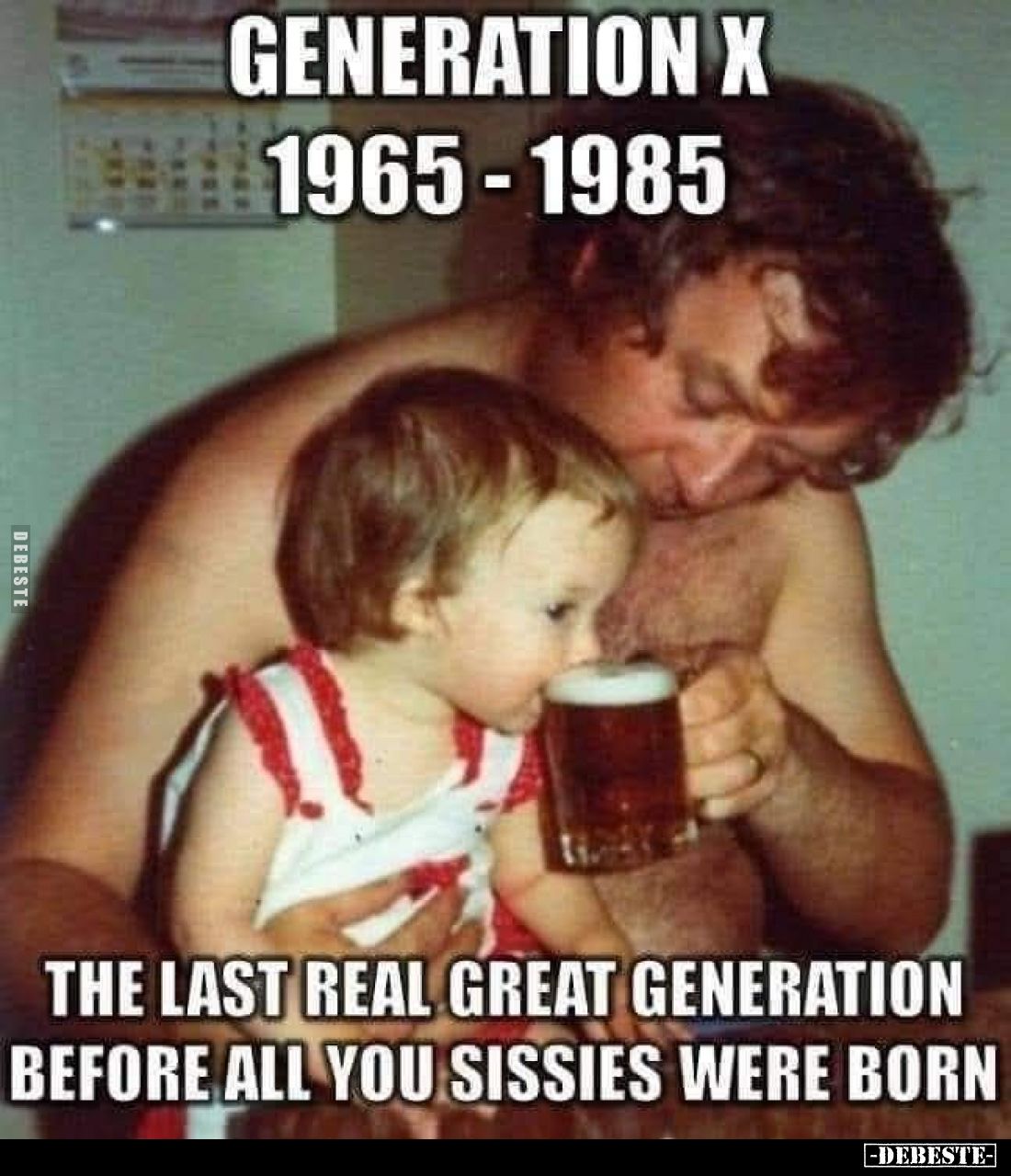 Generation X 1965-1985 -
The last real great generation before all you sissies were born.