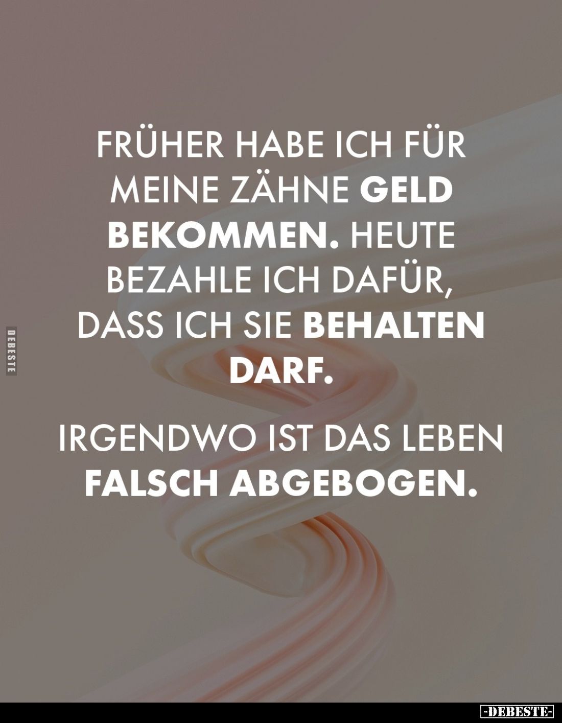 Früher habe ich für meine Zähne Geld bekommen. Heute bezahle ich dafür, dass ich sie behalten darf.

Irgendwo ist das Leben...