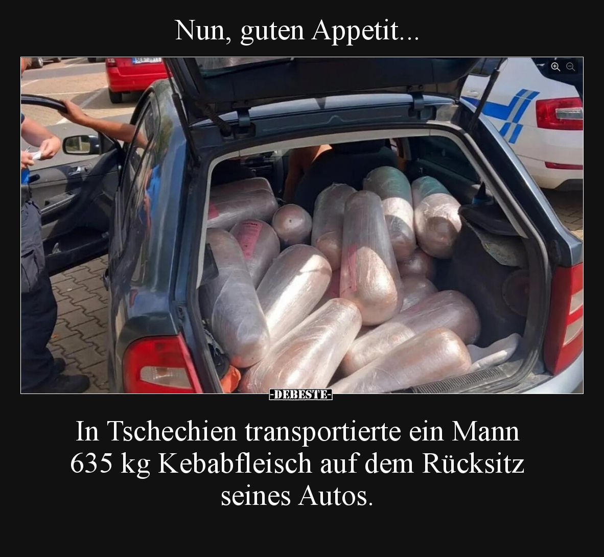 Nun, guten Appetit...

In Tschechien transportierte ein Mann 635 kg Kebabfleisch auf dem Rücksitz seines Autos.