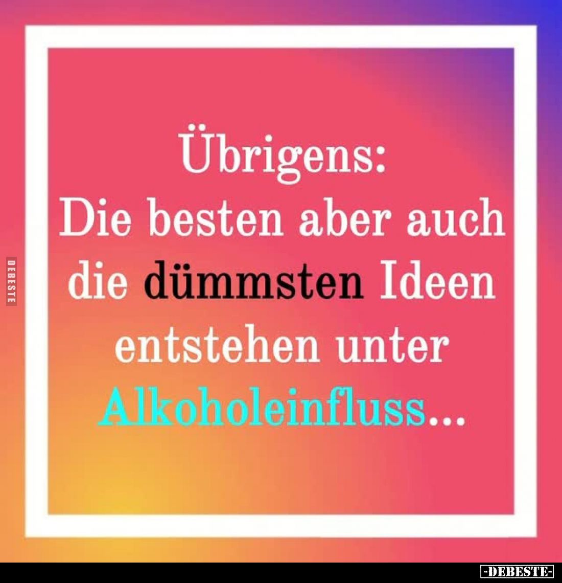 Übrigens:
Die besten aber auch die dümmsten Ideen entstehen unter Alkoholeinfluss...