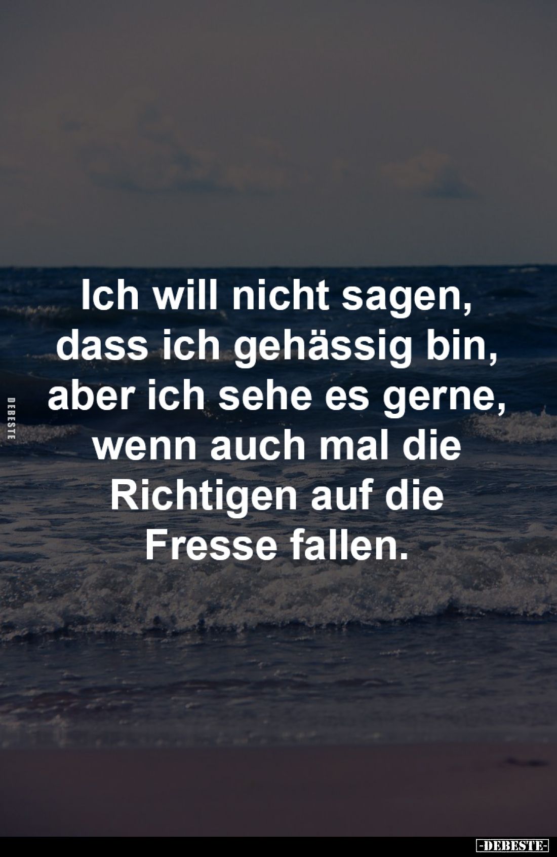 Ich will nicht sagen,
dass ich gehässig bin,
aber ich sehe es gerne,
wenn auch mal die
Richtigen auf die
Fresse fallen.