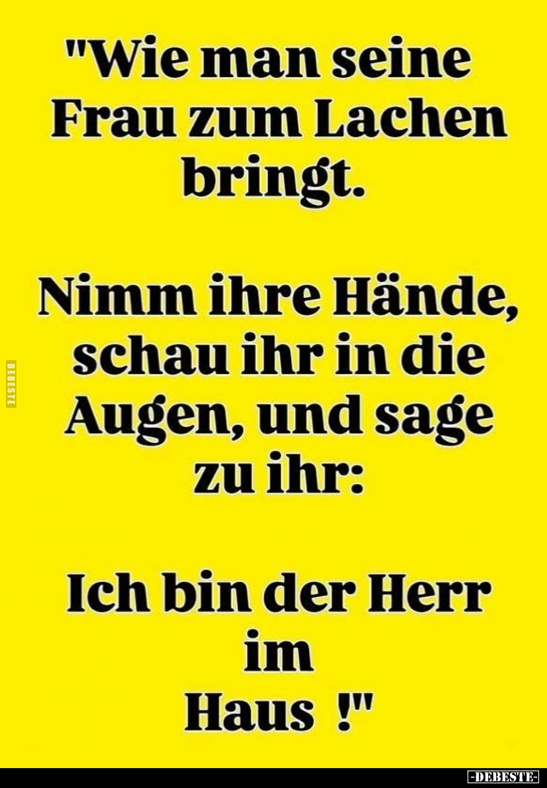 "Wie man seine Frau zum Lachen bringt.
Nimm ihre Hände, schau ihr in die Augen, und sage zu ihr:
Ich bin der Herr im H...