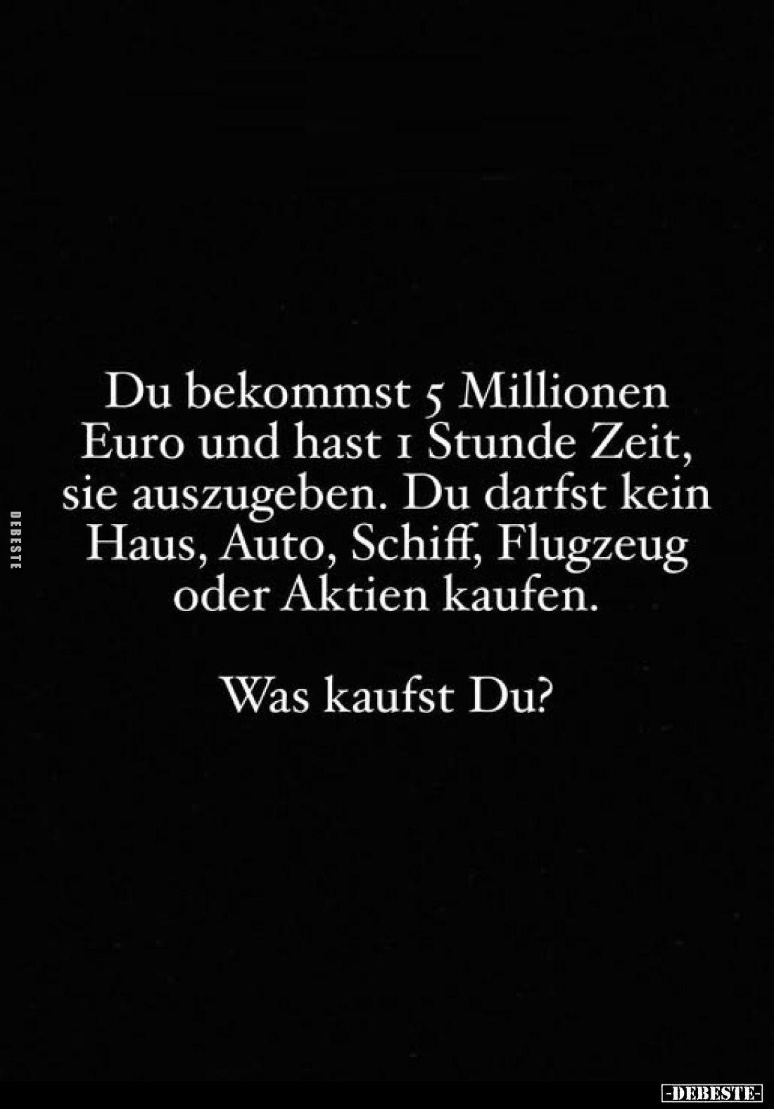 Du bekommst 5 Millionen Euro und hast 1 Stunde Zeit, sie auszugeben. Du darfst kein Haus, Auto, Schiff, Flugzeug oder Aktien ...