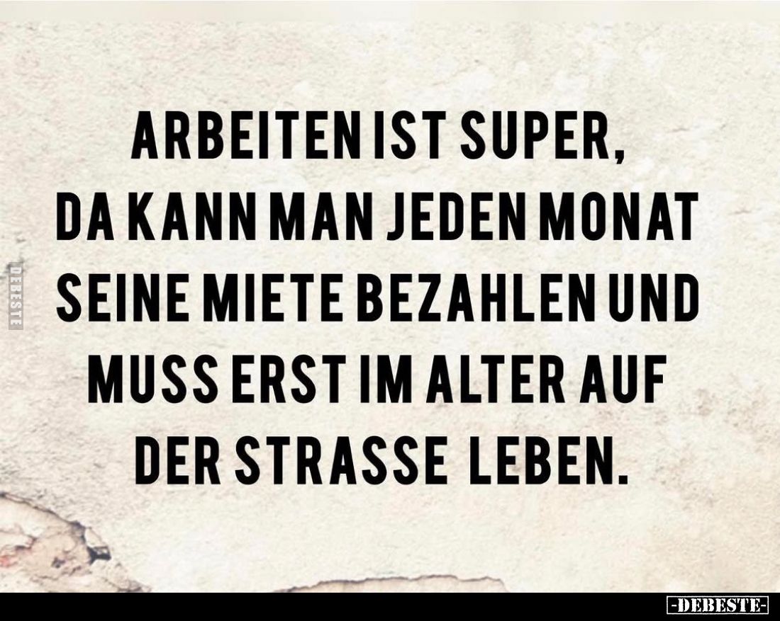 Arbeiten ist super, da kann man jeden Monat seine Miete bezahlen und muss erst im Alter auf der Strasse leben.