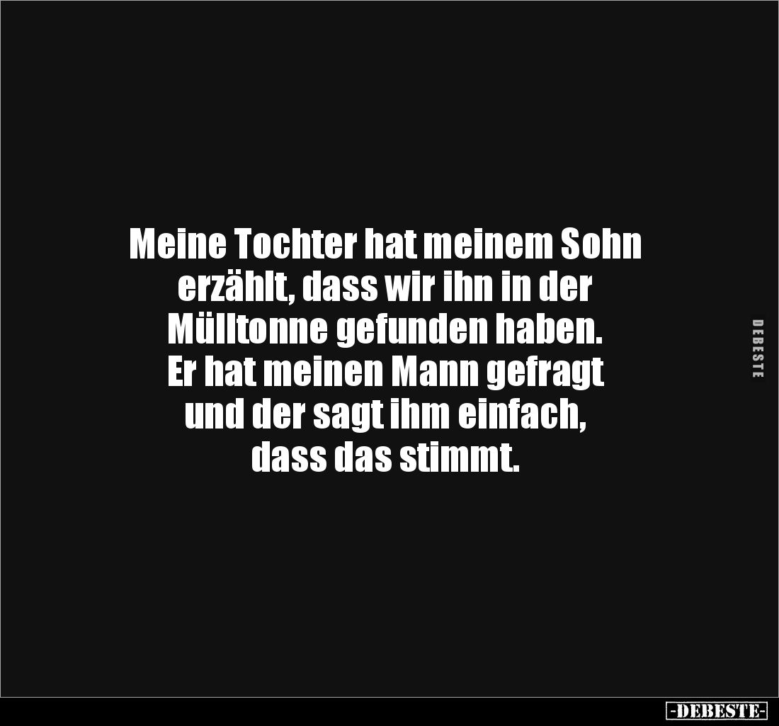 Meine Tochter hat meinem Sohn 
erzählt, dass wir ihn in der 
Mülltonne gefunden haben. 
Er hat meinen Mann gefragt 
und d...