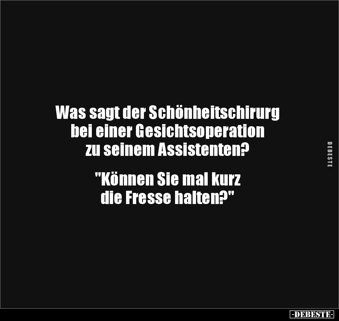 Was sagt der Schönheitschirurg 
bei einer Gesichtsoperation 
zu seinem Assistenten? 


"Können Sie mal kurz 
die F...
