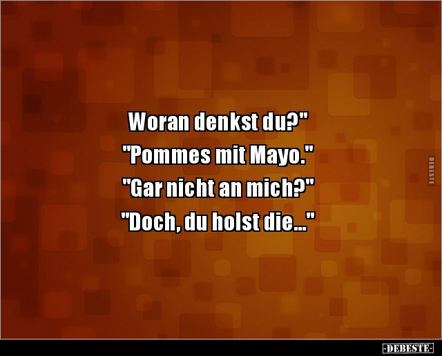 Woran denkst du?"
"Pommes mit Mayo."
"Gar nicht an mich?"
"Doch, du holst die..."...
