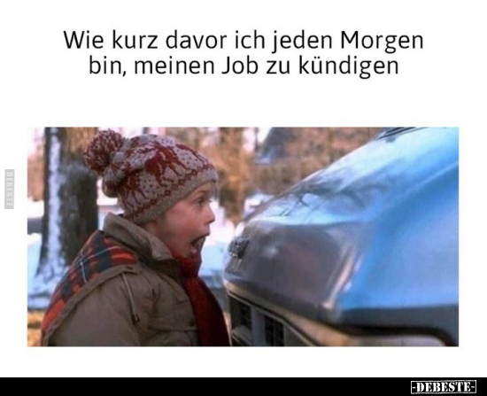 Wie kurz davor ich jeden Morgen bin, meinen Job zu.. - Lustige Bilder | DEBESTE.de