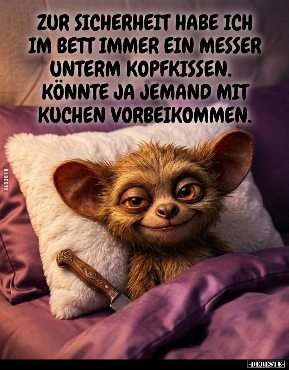 Zur Sicherheit habe ich im Bett immer ein Messer unterm Kopfkissen. Könnte ja jemand mit Kuchen vorbeikommen.