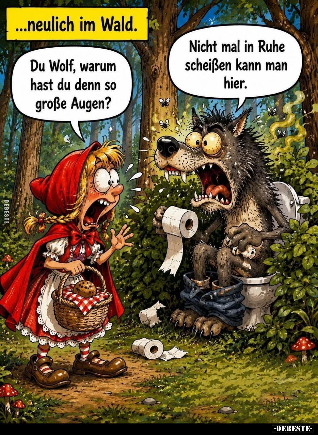 Neulich im Wald. -
Du Wolf, warum hast du denn so große Augen? -
Nicht mal in Ruhe scheißen kann man hier.