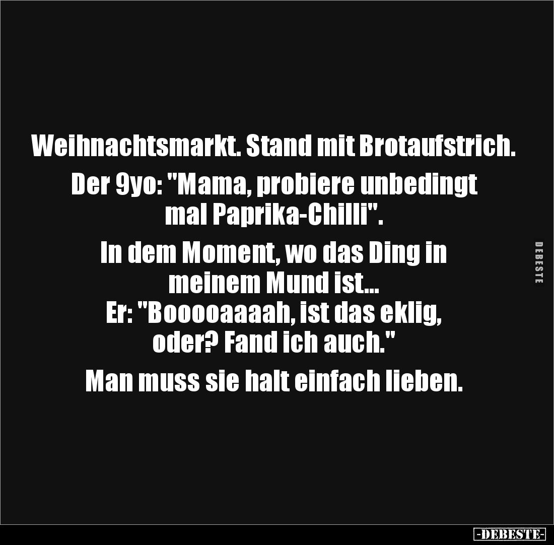 Weihnachtsmarkt. Stand mit Brotaufstrich.

Der 9yo: "Mama, probiere unbedingt mal Paprika-Chilli".

In dem Mome...