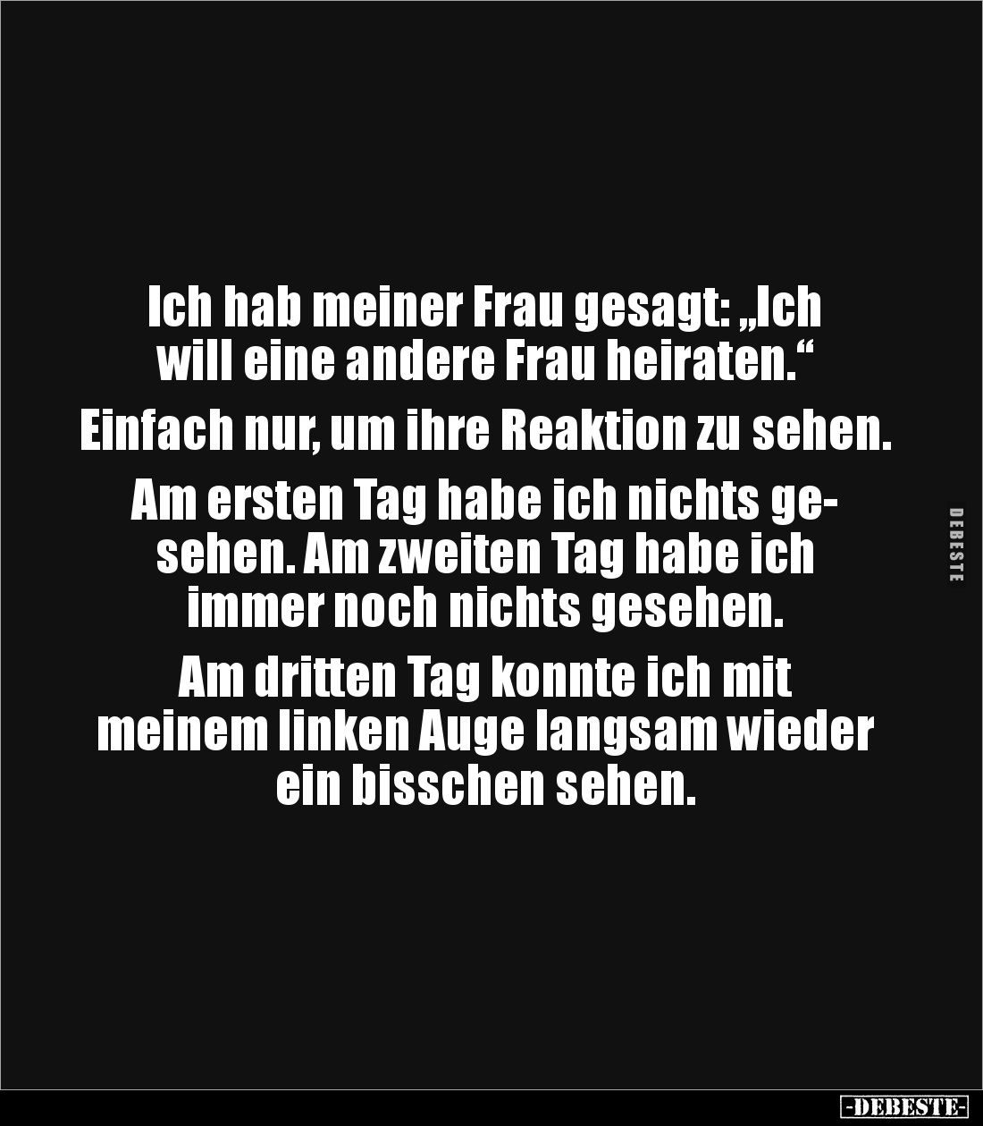 Ich hab meiner Frau gesagt: „Ich 
will eine andere Frau heiraten.“ 

Einfach nur, um ihre Reaktion zu sehen. 

Am ersten...