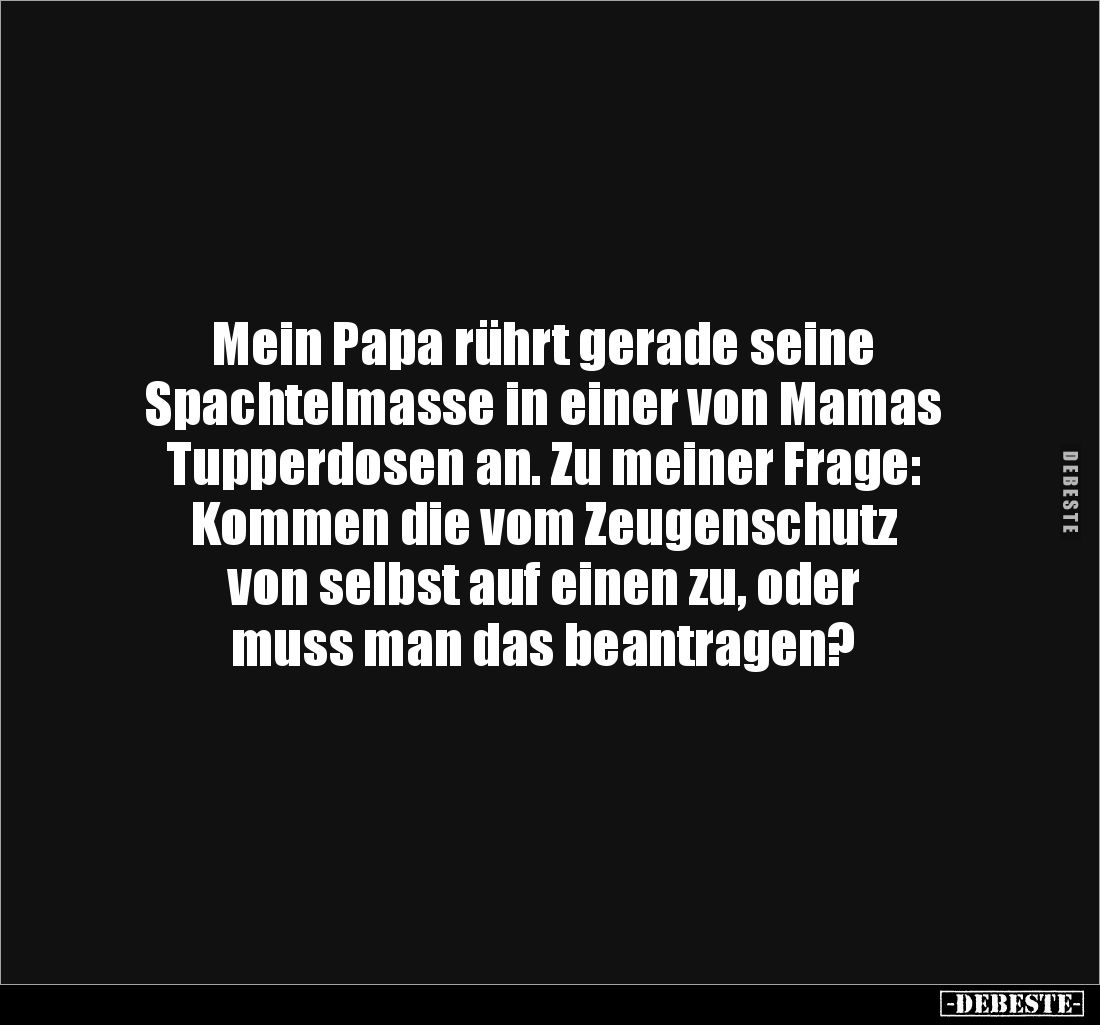 Mein Papa rührt gerade seine 
Spachtelmasse in einer von Mamas 
Tupperdosen an. Zu meiner Frage: 
Kommen die vom Zeugensch...