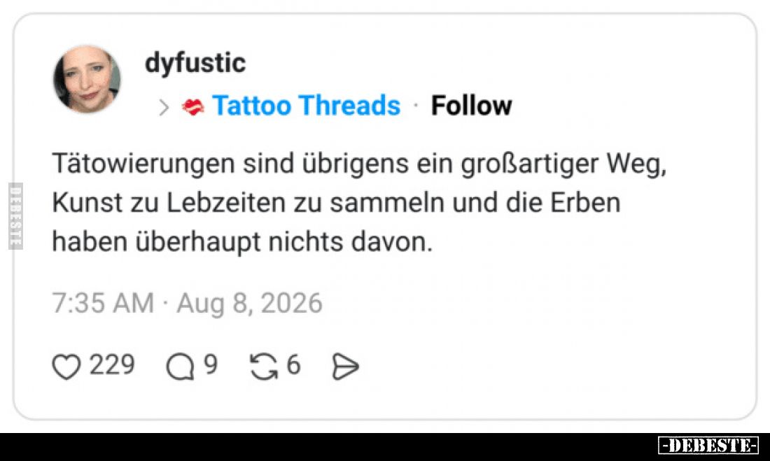 Tätowierungen sind übrigens ein großartiger Weg,
Kunst zu Lebzeiten zu sammeln und die Erben
haben überhaupt nichts davon.