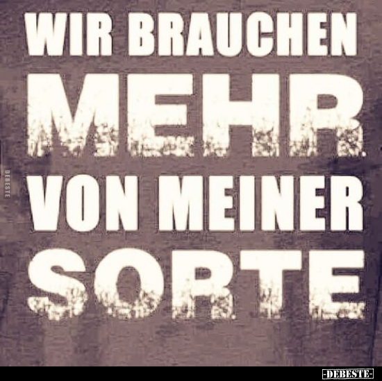 Wir brauchen mehr von meiner Sorte...