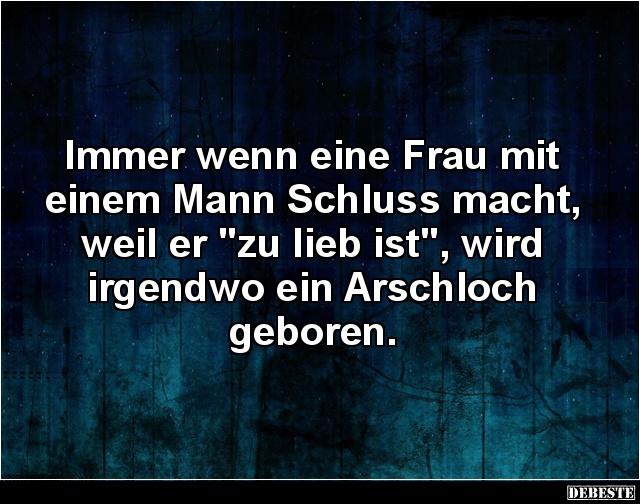 Immer wenn eine Frau mit einem Mann Schluss macht, weil er "zu lieb ist", wird irgendwo ein Arschloch 
geboren.
