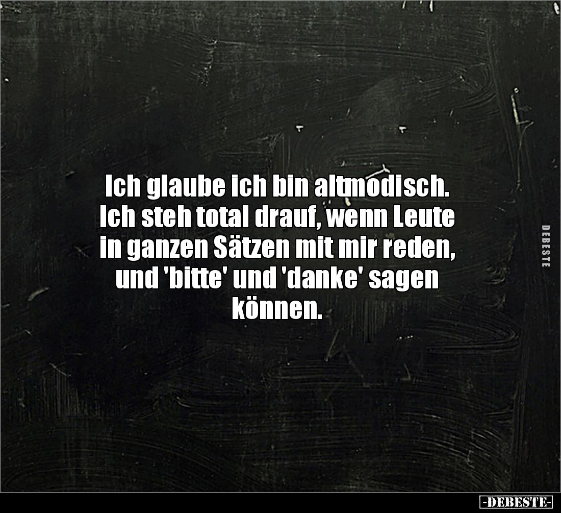 Ich glaube ich bin altmodisch. 
Ich steh total drauf, wenn Leute 
in ganzen Sätzen mit mir reden, 
und 'bitte' und 'danke'...