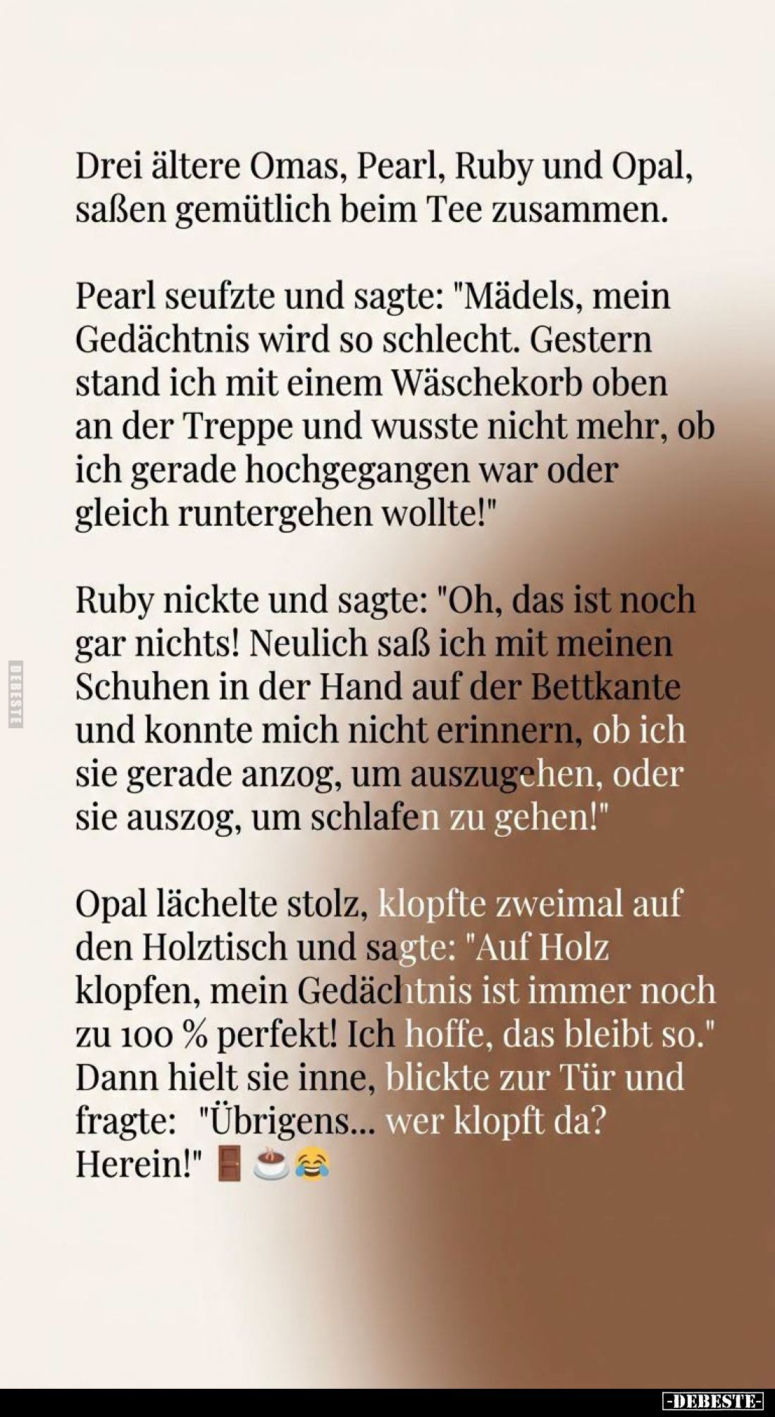 Drei ältere Omas, Pearl, Ruby und Opal, saßen gemütlich beim Tee zusammen.
Pearl seufzte und sagte: "Mädels, mein Gedäc...