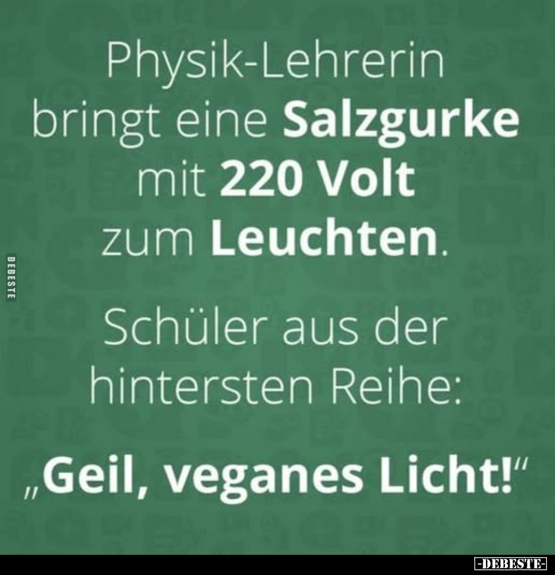 Physik-Lehrerin bringt eine Salzgurke mit 220 Volt zum Leuchten.
Schüler aus der hintersten Reihe:
"Geil, veganes Lich...