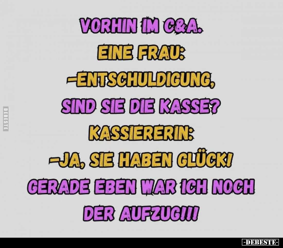 Vorhin im C&A.
Eine Frau: Entschuldigung, 
sind Sie die Kasse?

Kassiererin: Ja, Sie 
haben Glück! 

Gerade eben w...