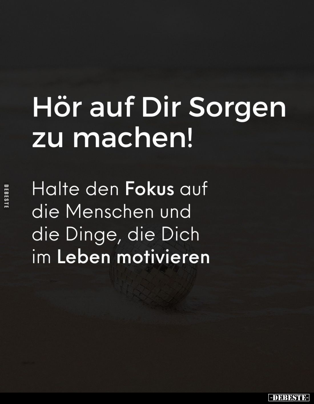 Hör auf Dir Sorgen zu machen! 
Halte den Fokus auf die Menschen und die Dinge, die Dich im Leben motivieren